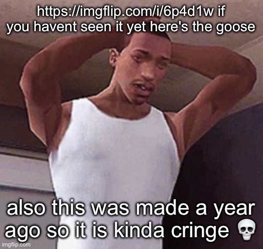 stressed cj temp | https://imgflip.com/i/6p4d1w if you havent seen it yet here's the goose; also this was made a year ago so it is kinda cringe 💀 | made w/ Imgflip meme maker