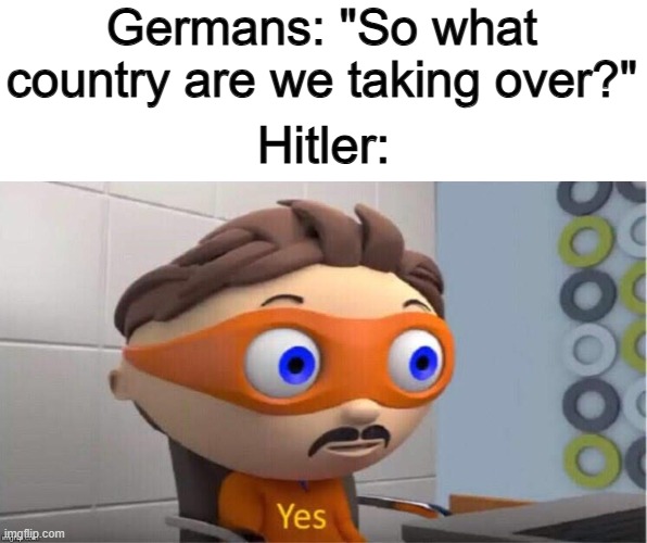 World domination :I | Germans: "So what country are we taking over?"; Hitler: | image tagged in protegent yes | made w/ Imgflip meme maker