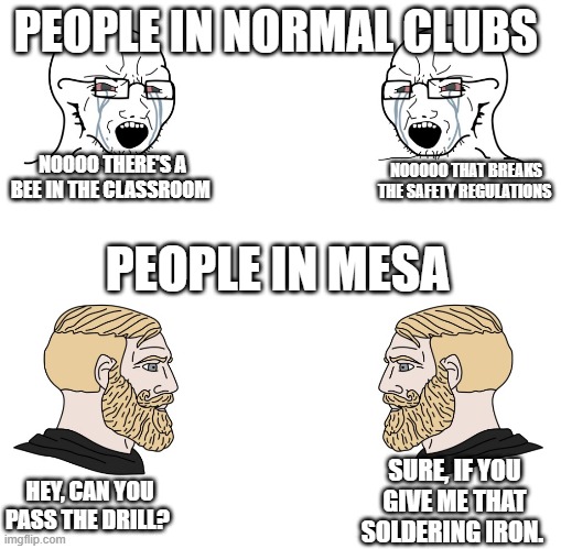 soyboy vs yes chad | PEOPLE IN NORMAL CLUBS; NOOOO THERE'S A BEE IN THE CLASSROOM; NOOOOO THAT BREAKS THE SAFETY REGULATIONS; PEOPLE IN MESA; SURE, IF YOU GIVE ME THAT SOLDERING IRON. HEY, CAN YOU PASS THE DRILL? | image tagged in soyboy vs yes chad | made w/ Imgflip meme maker