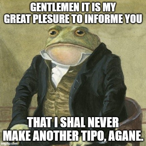 Gentlemen, it is with great pleasure to inform you that | GENTLEMEN IT IS MY GREAT PLESURE TO INFORME YOU; THAT I SHAL NEVER MAKE ANOTHER TIPO, AGANE. | image tagged in gentlemen it is with great pleasure to inform you that | made w/ Imgflip meme maker