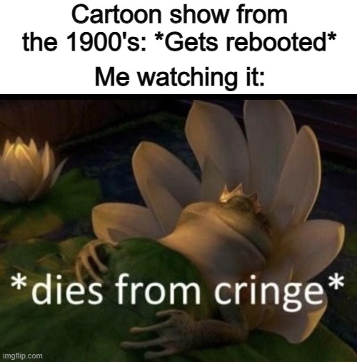 If a show dies, it shouldn't come back... | Cartoon show from the 1900's: *Gets rebooted*; Me watching it: | image tagged in dies from cringe | made w/ Imgflip meme maker