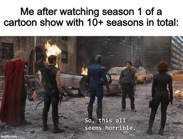 All cartoon shows through the first few seasons all seem horrible tbh ~-~ | Me after watching season 1 of a cartoon show with 10+ seasons in total: | image tagged in this all seems horrible | made w/ Imgflip meme maker