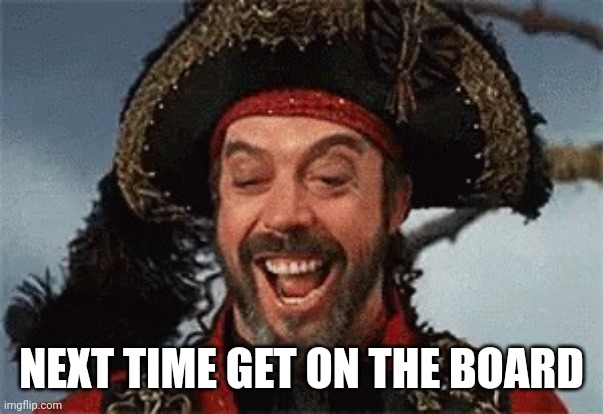 TIM CURRY PIRATE | NEXT TIME GET ON THE BOARD | image tagged in tim curry pirate | made w/ Imgflip meme maker