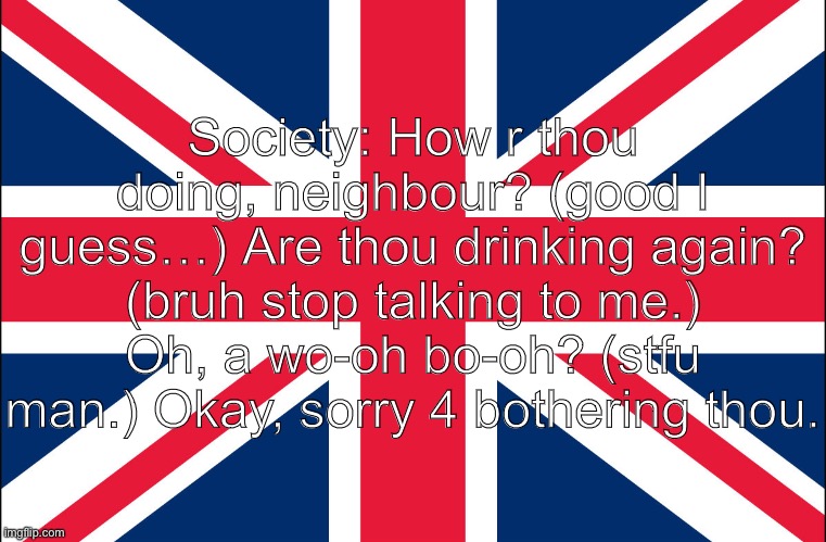 Great Britain | Society: How r thou doing, neighbour? (good I guess…) Are thou drinking again? (bruh stop talking to me.) Oh, a wo-oh bo-oh? (stfu man.) Okay, sorry 4 bothering thou. | image tagged in great britain | made w/ Imgflip meme maker