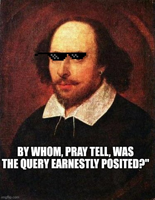 Shakespeare | BY WHOM, PRAY TELL, WAS THE QUERY EARNESTLY POSITED?" | image tagged in shakespeare | made w/ Imgflip meme maker