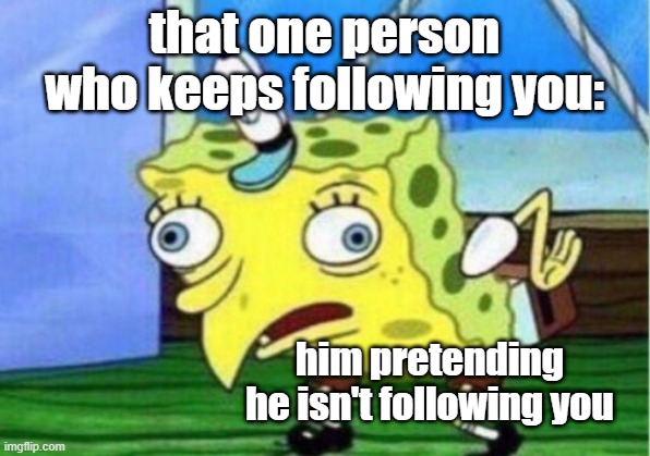 Mocking Spongebob | that one person who keeps following you:; him pretending he isn't following you | image tagged in memes,mocking spongebob | made w/ Imgflip meme maker