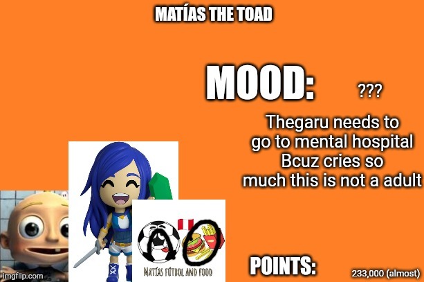 Thegaru needs to go to mental hospital | ??? Thegaru needs to go to mental hospital
Bcuz cries so much this is not a adult; 233,000 (almost) | image tagged in matias the toad | made w/ Imgflip meme maker