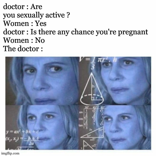 lesbian time | doctor : Are you sexually active ?
Women : Yes
doctor : Is there any chance you're pregnant 
Women : No
The doctor : | image tagged in confused math lady,meme,lesbian | made w/ Imgflip meme maker