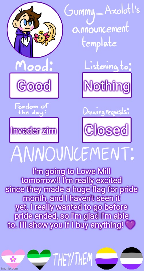 I love Lowe Mill so much | Good; Nothing; Closed; Invader zim; I'm going to Lowe Mill tomorrow!! I'm really excited since they made a huge flag for pride month, and I haven't seen it yet. I really wanted to go before pride ended, so I'm glad I'm able to. I'll show you if I buy anything! 💜 | image tagged in gummy's announcement template 2 | made w/ Imgflip meme maker