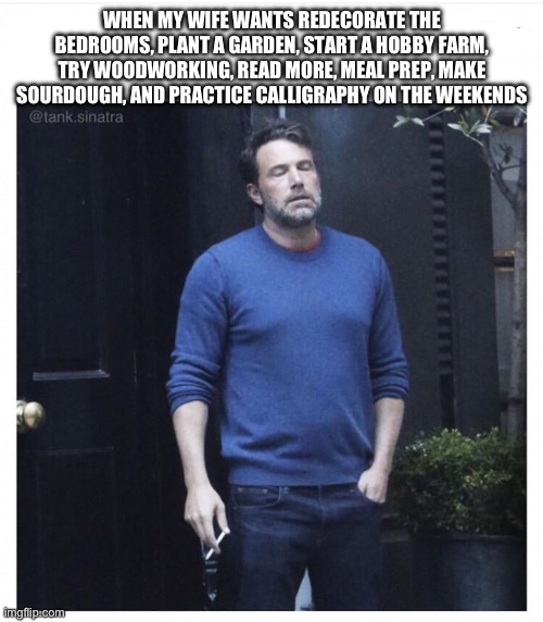 The life of a married man. | WHEN MY WIFE WANTS REDECORATE THE BEDROOMS, PLANT A GARDEN, START A HOBBY FARM, TRY WOODWORKING, READ MORE, MEAL PREP, MAKE SOURDOUGH, AND PRACTICE CALLIGRAPHY ON THE WEEKENDS | image tagged in ben affleck smoking | made w/ Imgflip meme maker