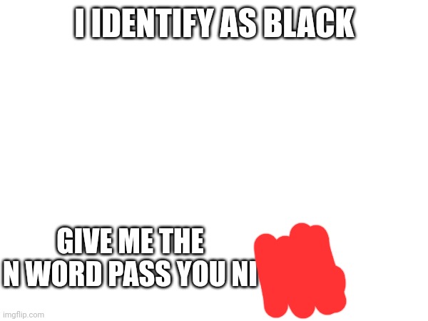 I IDENTIFY AS BLACK; GIVE ME THE N WORD PASS YOU NI | made w/ Imgflip meme maker