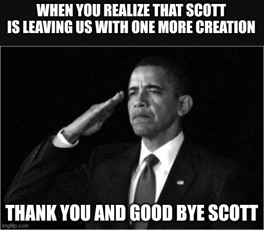 obama-salute | WHEN YOU REALIZE THAT SCOTT IS LEAVING US WITH ONE MORE CREATION; THANK YOU AND GOOD BYE SCOTT | image tagged in obama-salute | made w/ Imgflip meme maker