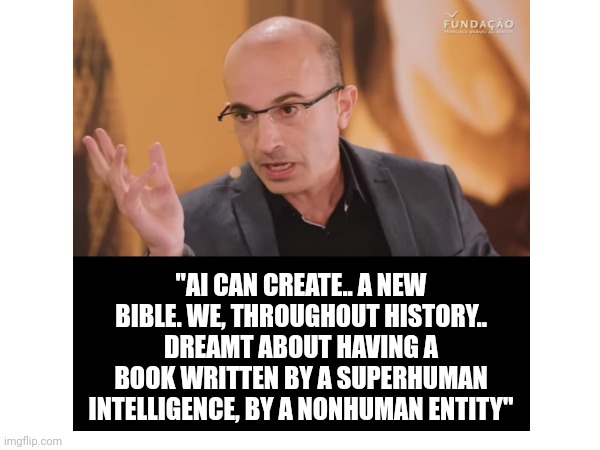 Ai Bible | "AI CAN CREATE.. A NEW BIBLE. WE, THROUGHOUT HISTORY.. DREAMT ABOUT HAVING A BOOK WRITTEN BY A SUPERHUMAN INTELLIGENCE, BY A NONHUMAN ENTITY" | image tagged in globalism | made w/ Imgflip meme maker