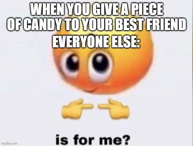 Is for me? | WHEN YOU GIVE A PIECE OF CANDY TO YOUR BEST FRIEND; EVERYONE ELSE: | image tagged in is for me | made w/ Imgflip meme maker