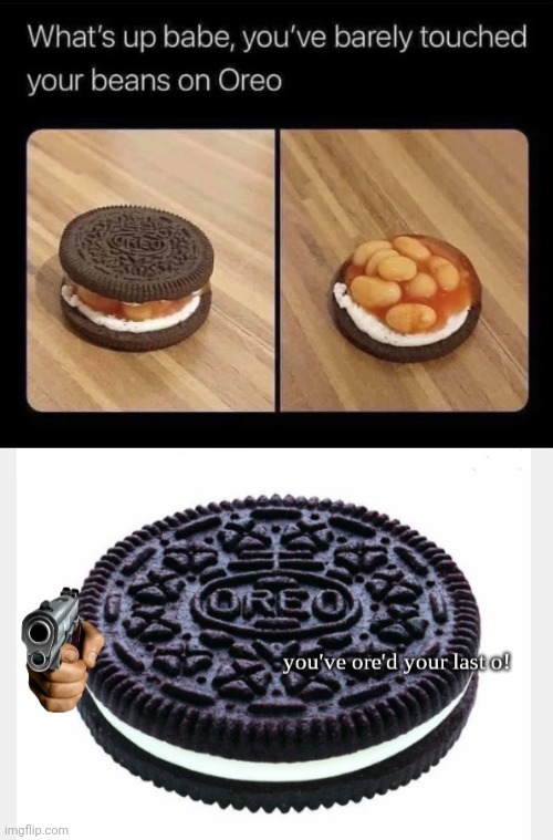 Beans on Oreo | image tagged in you've ore'd your last o,oreos,oreo,beans,cursed image,memes | made w/ Imgflip meme maker