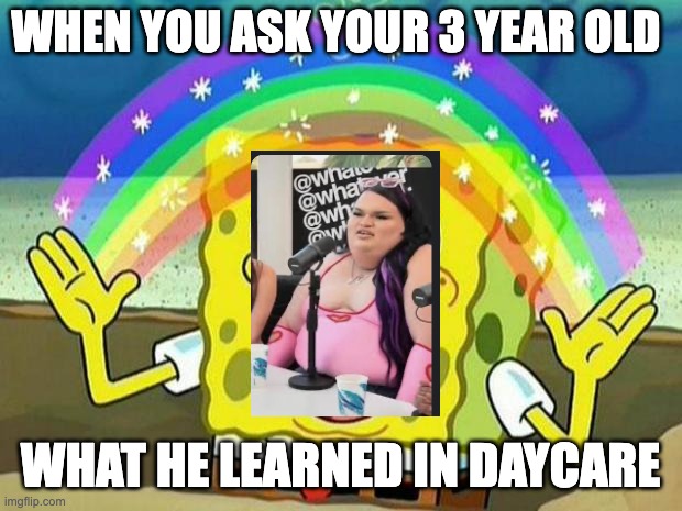 spongebob rainbow | WHEN YOU ASK YOUR 3 YEAR OLD; WHAT HE LEARNED IN DAYCARE | image tagged in spongebob rainbow | made w/ Imgflip meme maker