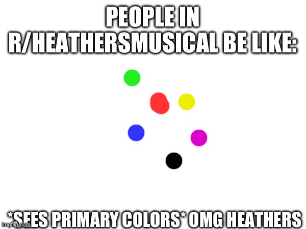 PEOPLE IN R/HEATHERSMUSICAL BE LIKE:; *SEES PRIMARY COLORS* OMG HEATHERS | image tagged in heathers | made w/ Imgflip meme maker