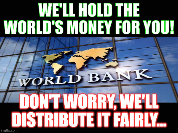 World Bank Meme | WE'LL HOLD THE WORLD'S MONEY FOR YOU! DON'T WORRY, WE'LL DISTRIBUTE IT FAIRLY... | image tagged in world bank | made w/ Imgflip meme maker