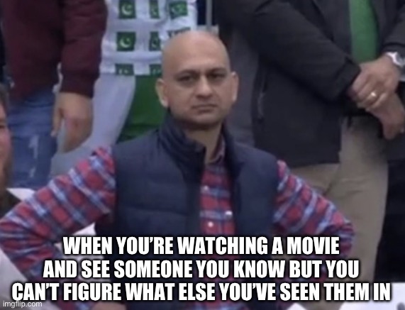 When You See An Actor | WHEN YOU’RE WATCHING A MOVIE AND SEE SOMEONE YOU KNOW BUT YOU CAN’T FIGURE WHAT ELSE YOU’VE SEEN THEM IN | image tagged in frustrated man,actor,movie,annoyed,people | made w/ Imgflip meme maker