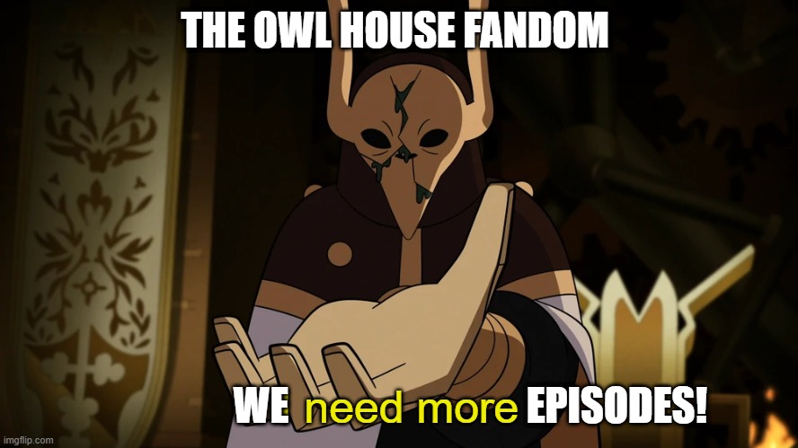 I need more | THE OWL HOUSE FANDOM; WE                              EPISODES! | image tagged in i need more | made w/ Imgflip meme maker