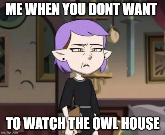 Amity cringing | ME WHEN YOU DONT WANT; TO WATCH THE OWL HOUSE | image tagged in amity cringing,the owl house | made w/ Imgflip meme maker