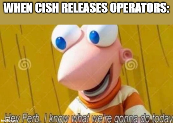 i will drop whatever im doing and play operators | WHEN CISH RELEASES OPERATORS: | image tagged in hey ferb | made w/ Imgflip meme maker