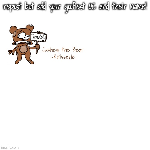 repost but add your goofiest OC and their name! Cashew the Bear
-Rotisserie | made w/ Imgflip meme maker