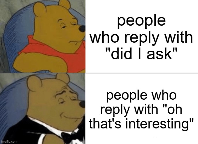 Tuxedo Winnie The Pooh | people who reply with "did I ask"; people who reply with "oh that's interesting" | image tagged in memes,tuxedo winnie the pooh | made w/ Imgflip meme maker