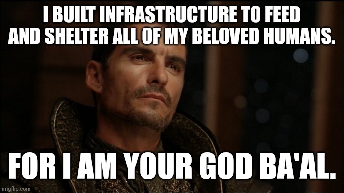 I BUILT INFRASTRUCTURE TO FEED AND SHELTER ALL OF MY BELOVED HUMANS. FOR I AM YOUR GOD BA'AL. | image tagged in GoauldDidNothingWrong | made w/ Imgflip meme maker