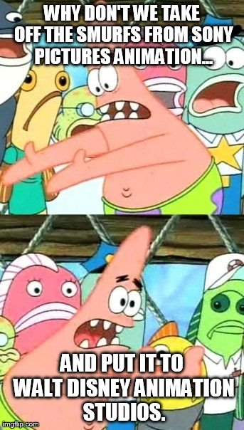 Put It Somewhere Else Patrick Meme | WHY DON'T WE TAKE OFF THE SMURFS FROM SONY PICTURES ANIMATION... AND PUT IT TO WALT DISNEY ANIMATION STUDIOS. | image tagged in memes,put it somewhere else patrick | made w/ Imgflip meme maker