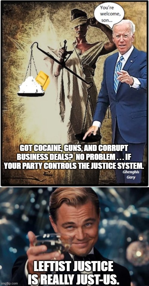 Gotta love this two-tier leftist justice system.  I think that's now the law. | GOT COCAINE, GUNS, AND CORRUPT BUSINESS DEALS?  NO PROBLEM . . . IF YOUR PARTY CONTROLS THE JUSTICE SYSTEM. LEFTIST JUSTICE IS REALLY JUST-US. | image tagged in truth | made w/ Imgflip meme maker