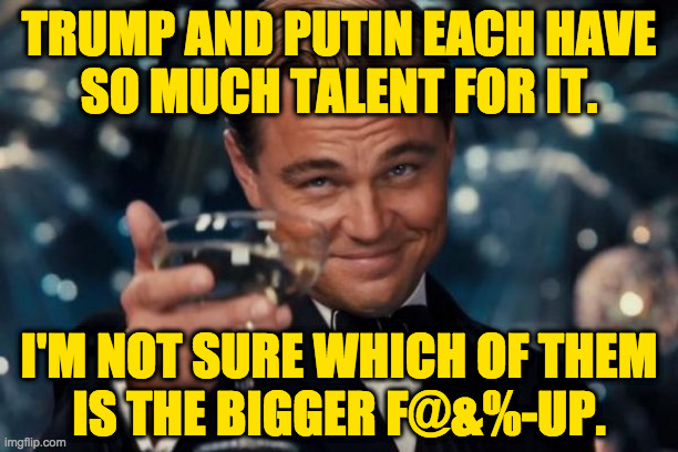 Call it a draw. | TRUMP AND PUTIN EACH HAVE
SO MUCH TALENT FOR IT. I'M NOT SURE WHICH OF THEM
IS THE BIGGER F@&%-UP. | image tagged in memes,leonardo dicaprio cheers,trump,putin | made w/ Imgflip meme maker