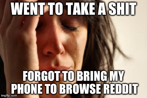 First World Problems Meme | WENT TO TAKE A SHIT FORGOT TO BRING MY PHONE TO BROWSE REDDIT | image tagged in memes,first world problems | made w/ Imgflip meme maker