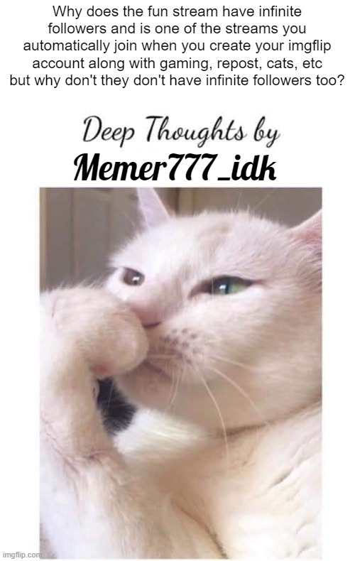 memr777-idk | Why does the fun stream have infinite followers and is one of the streams you automatically join when you create your imgflip account along with gaming, repost, cats, etc but why don't they don't have infinite followers too? Memer777_idk | image tagged in memes,imgflip,streams,fun | made w/ Imgflip meme maker
