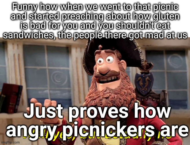 Well Yes, But Actually No Meme | Funny how when we went to that picnic
and started preaching about how gluten
is bad for you and you shouldn't eat
sandwiches, the people the | image tagged in memes,well yes but actually no | made w/ Imgflip meme maker