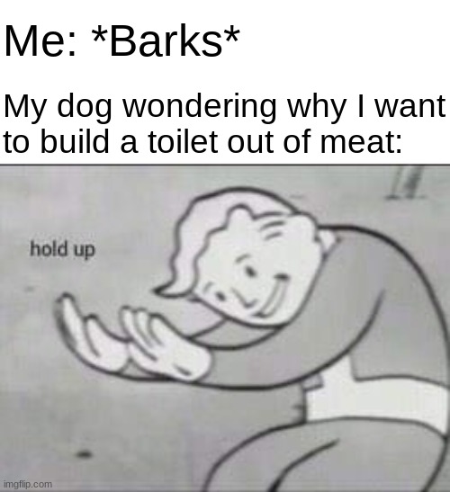 *Speaks in Dog* | Me: *Barks*; My dog wondering why I want to build a toilet out of meat: | image tagged in fallout hold up | made w/ Imgflip meme maker