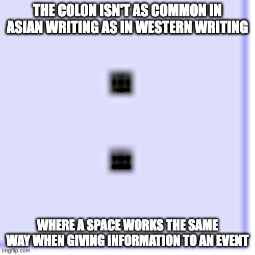 Colon | THE COLON ISN'T AS COMMON IN ASIAN WRITING AS IN WESTERN WRITING; WHERE A SPACE WORKS THE SAME WAY WHEN GIVING INFORMATION TO AN EVENT | image tagged in punctuation,memes | made w/ Imgflip meme maker