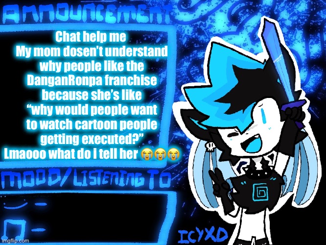 Help | Chat help me 
My mom dosen’t understand why people like the DanganRonpa franchise because she’s like “why would people want to watch cartoon people getting executed?” Lmaooo what do i tell her 😭😭😭 | image tagged in icyxd official announcement template | made w/ Imgflip meme maker