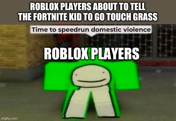 … I ran out of titles. | ROBLOX PLAYERS ABOUT TO TELL THE FORTNITE KID TO GO TOUCH GRASS; ROBLOX PLAYERS | image tagged in time to speedrun domestic violence,fortnite,roblox | made w/ Imgflip meme maker