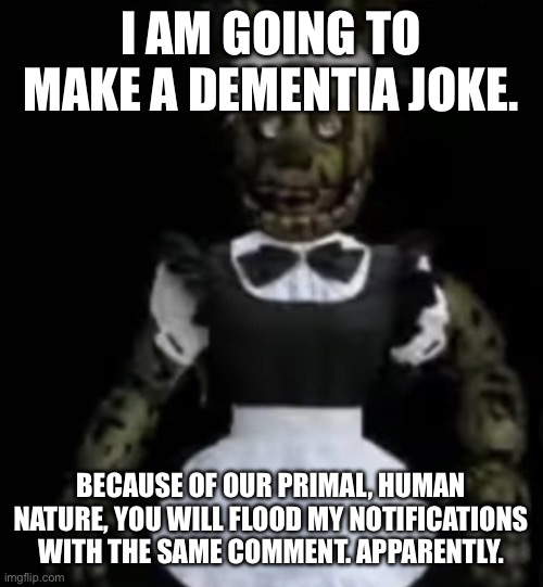 femtrap | I AM GOING TO MAKE A DEMENTIA JOKE. BECAUSE OF OUR PRIMAL, HUMAN NATURE, YOU WILL FLOOD MY NOTIFICATIONS WITH THE SAME COMMENT. APPARENTLY. | image tagged in femtrap | made w/ Imgflip meme maker