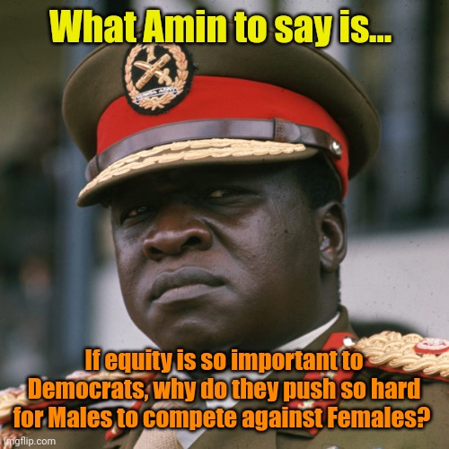 Only 2 pronoun choices in Uganda... For Me and Dead. | What Amin to say is... If equity is so important to Democrats, why do they push so hard for Males to compete against Females? | image tagged in what amin to say is | made w/ Imgflip meme maker