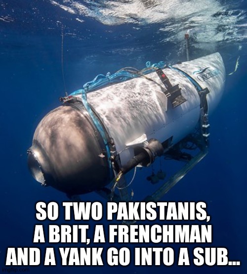 Oceangate 2 | SO TWO PAKISTANIS, A BRIT, A FRENCHMAN AND A YANK GO INTO A SUB... | image tagged in oceangate 2 | made w/ Imgflip meme maker