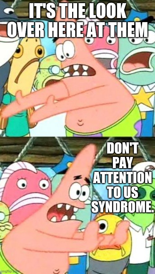 Put It Somewhere Else Patrick Meme | IT'S THE LOOK OVER HERE AT THEM DON'T PAY ATTENTION TO US SYNDROME. | image tagged in memes,put it somewhere else patrick | made w/ Imgflip meme maker