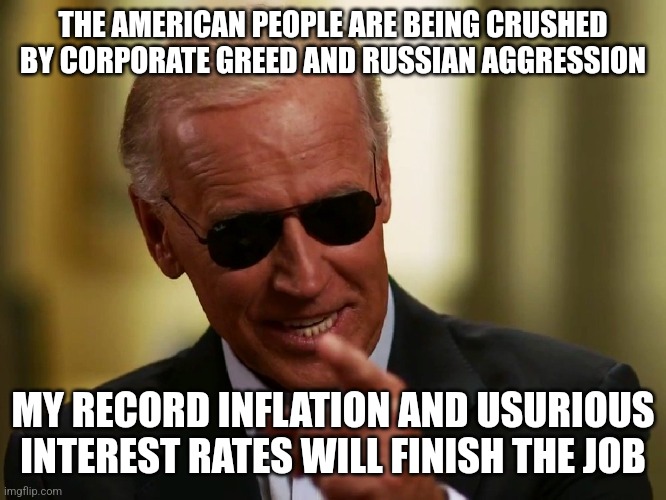 Bidenomics | THE AMERICAN PEOPLE ARE BEING CRUSHED BY CORPORATE GREED AND RUSSIAN AGGRESSION; MY RECORD INFLATION AND USURIOUS INTEREST RATES WILL FINISH THE JOB | image tagged in cool joe biden | made w/ Imgflip meme maker