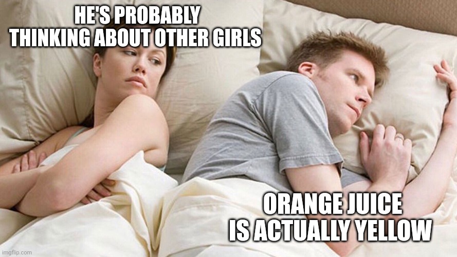 He's probably thinking about girls | HE'S PROBABLY THINKING ABOUT OTHER GIRLS; ORANGE JUICE IS ACTUALLY YELLOW | image tagged in he's probably thinking about girls | made w/ Imgflip meme maker