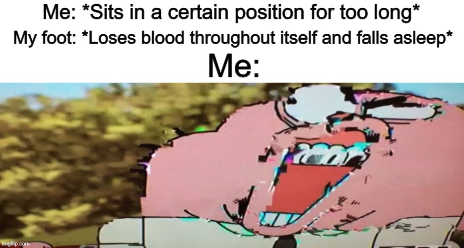 It HURTS DX | Me: *Sits in a certain position for too long*; My foot: *Loses blood throughout itself and falls asleep*; Me: | made w/ Imgflip meme maker