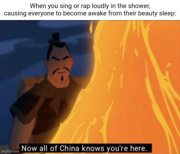 Singing or rapping in the shower | When you sing or rap loudly in the shower, causing everyone to become awake from their beauty sleep: | image tagged in now all of china knows you're here,funny,memes,blank white template,sing,rap | made w/ Imgflip meme maker