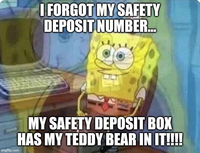 It has Mr Teddy in it!!! | I FORGOT MY SAFETY DEPOSIT NUMBER... MY SAFETY DEPOSIT BOX HAS MY TEDDY BEAR IN IT!!!! | image tagged in spongebob screaming inside | made w/ Imgflip meme maker