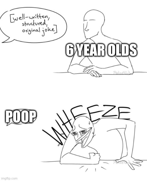 Wheeze | 6 YEAR OLDS; POOP | image tagged in wheeze | made w/ Imgflip meme maker