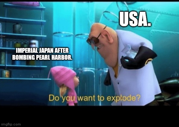 Do you want to explode? | USA. IMPERIAL JAPAN AFTER BOMBING PEARL HARBOR. | image tagged in do you want to explode | made w/ Imgflip meme maker